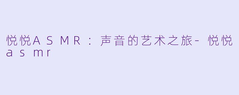 悦悦ASMR：声音的艺术之旅-悦悦asmr