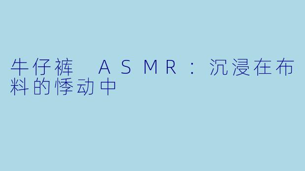 牛仔裤 ASMR：沉浸在布料的悸动中