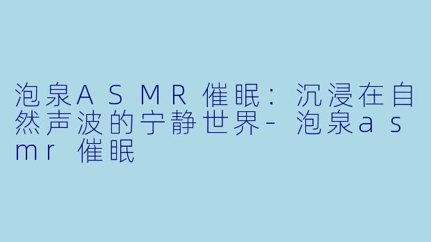 泡泉ASMR催眠：沉浸在自然声波的宁静世界-泡泉asmr催眠