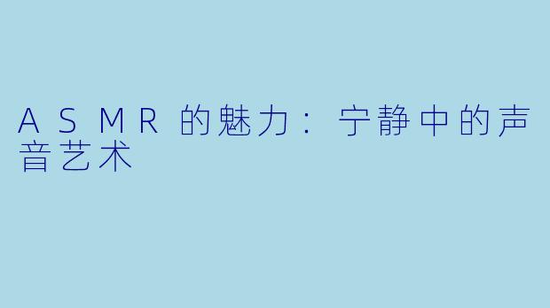 ASMR的魅力：宁静中的声音艺术