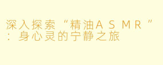 深入探索“精油ASMR”：身心灵的宁静之旅