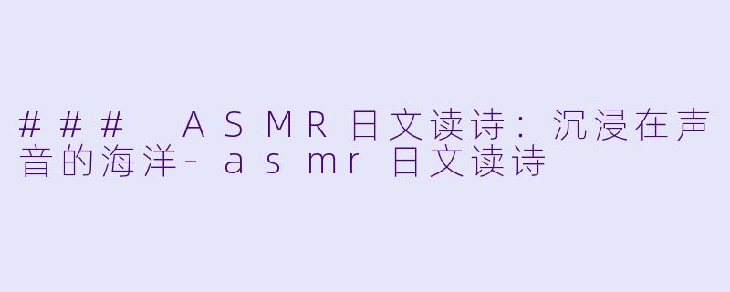 ### ASMR日文读诗：沉浸在声音的海洋-asmr日文读诗