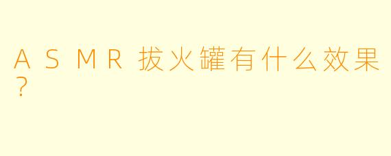 ASMR拔火罐有什么效果？  