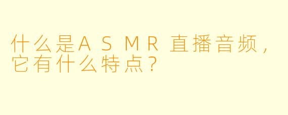 什么是ASMR直播音频,它有什么特点?