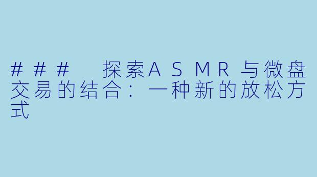 ### 探索ASMR与微盘交易的结合：一种新的放松方式