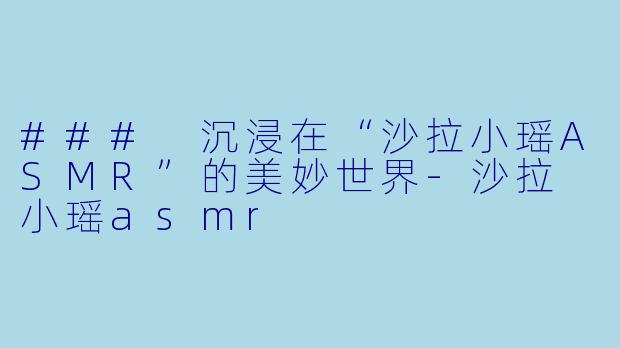 ### 沉浸在“沙拉小瑶ASMR”的美妙世界-沙拉 小瑶asmr
