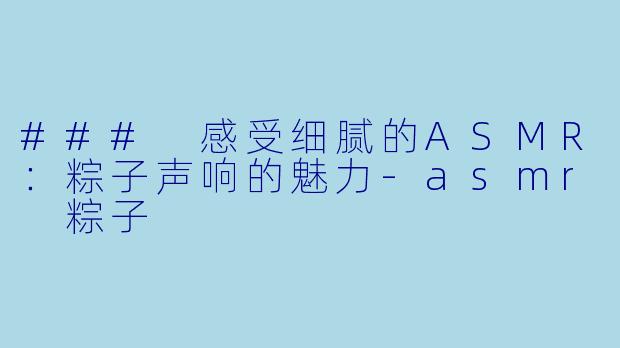 ### 感受细腻的ASMR:粽子声响的魅力