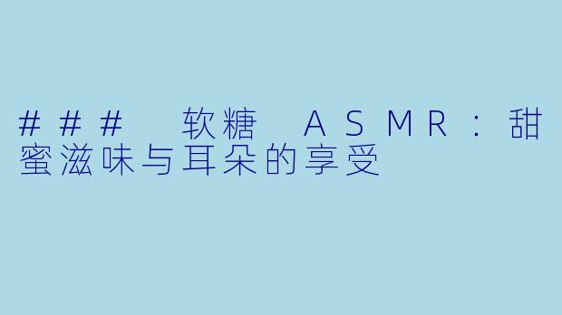 ### 软糖 ASMR:甜蜜滋味与耳朵的享受