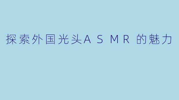 探索外国光头ASMR的魅力