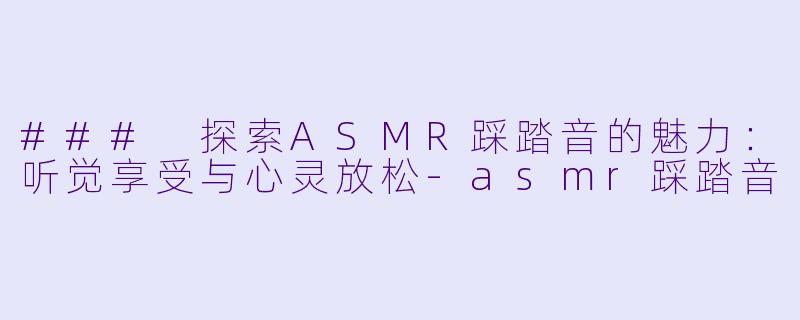 ### 探索ASMR踩踏音的魅力：听觉享受与心灵放松-asmr踩踏音
