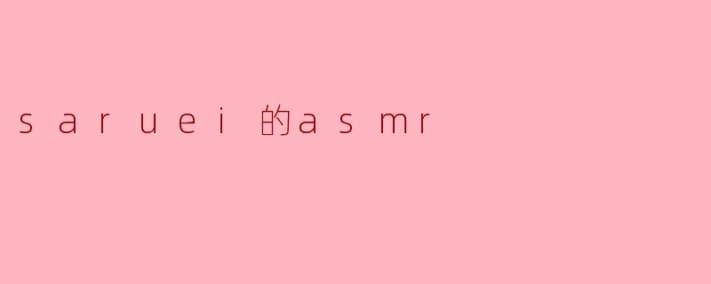 ### 探索Saruei的ASMR世界:宁静与放松的声音艺术