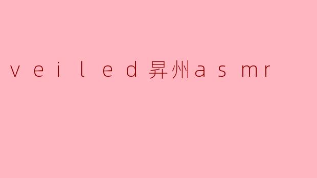 什么是“veiled昇州asmr”,它有什么特别之处?