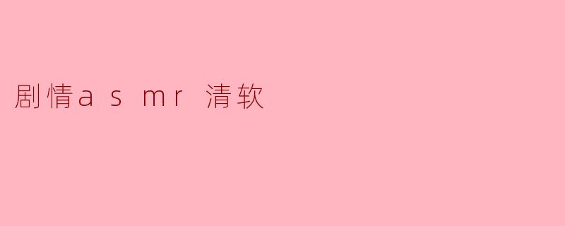 探索“剧情ASMR清软”的魅力
