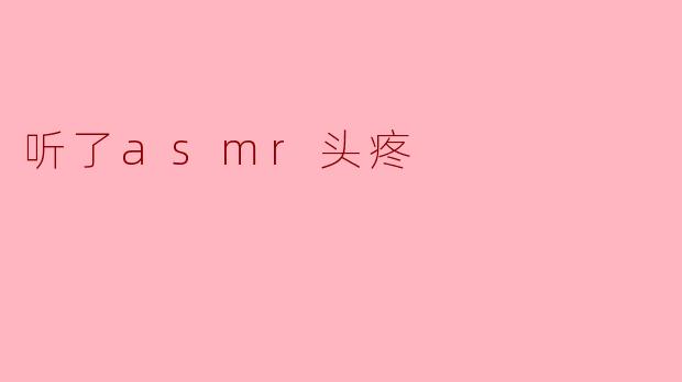 为什么我听ASMR会头疼?****