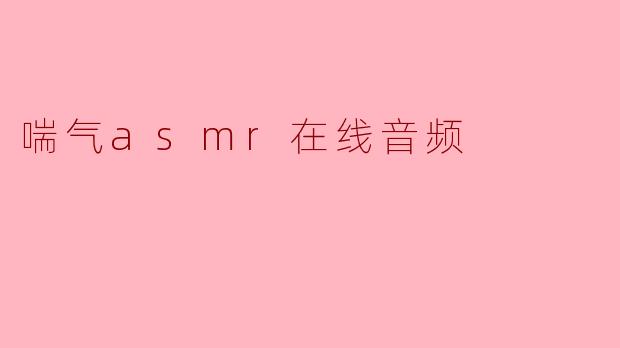 喘气ASMR在线音频有什么作用,它适合哪些人群听?****
