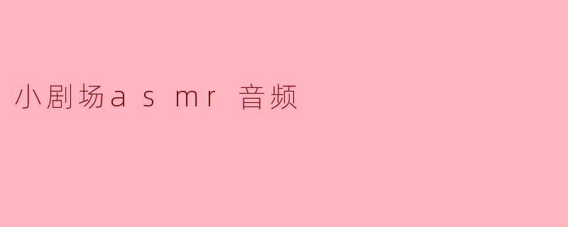 小剧场ASMR音频有什么特别之处？****