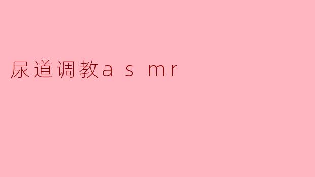探索尿道调教ASMR:感官与意识的交汇