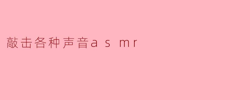 探索ASMR的世界:敲击各种声音的魅力