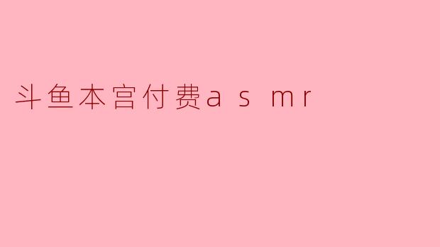 斗鱼本宫付费asmr