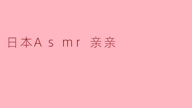 探索日本ASMR亲亲:耳边细语与柔情的交融