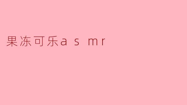 果冻可乐ASMR:听觉与味觉的双重盛宴