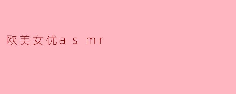 ### 欧美女优ASMR：声音的魅力与心灵的治愈
