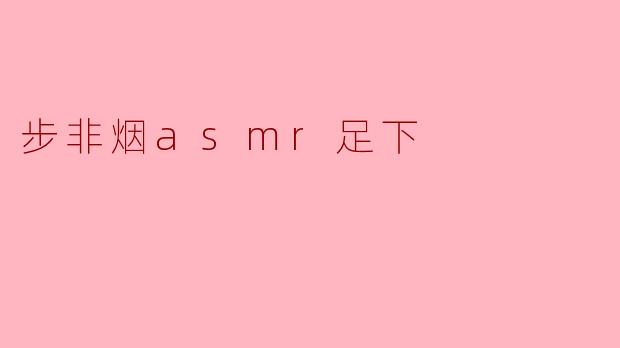 步非烟asmr足下