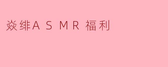 焱绯ASMR福利