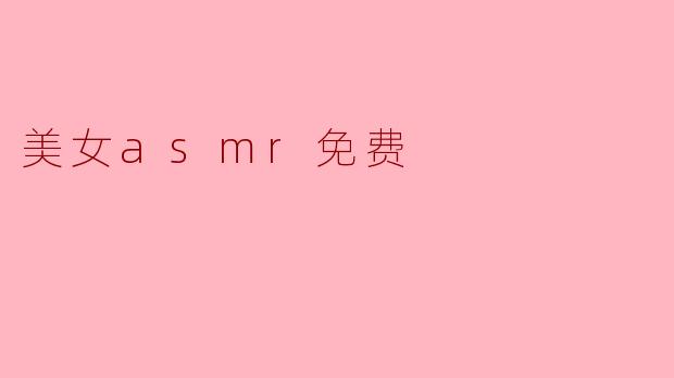 哪里可以找到免费的美女ASMR视频?****