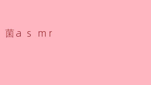 什么是菌ASMR，它有什么特别之处？****