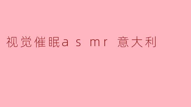 探索视觉催眠与ASMR的结合:意大利的沉浸体验