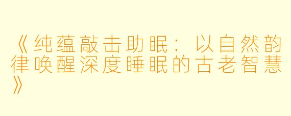 《纯蕴敲击助眠：以自然韵律唤醒深度睡眠的古老智慧》
