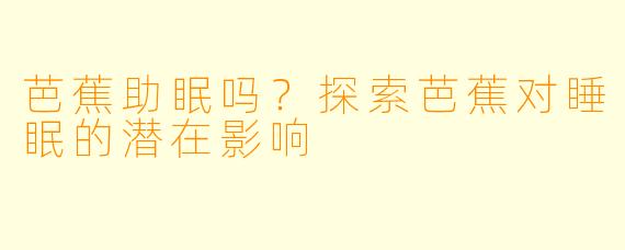 芭蕉助眠吗?探索芭蕉对睡眠的潜在影响
