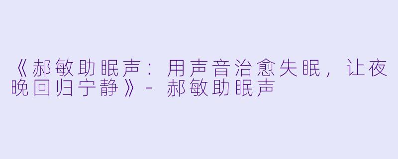 《郝敏助眠声：用声音治愈失眠，让夜晚回归宁静》-郝敏助眠声