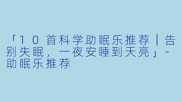 「10首科学助眠乐推荐|告别失眠,一夜安睡到天亮」