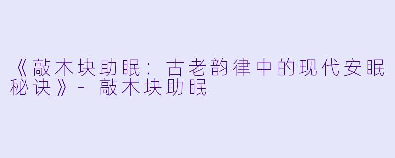 《敲木块助眠：古老韵律中的现代安眠秘诀》-敲木块助眠