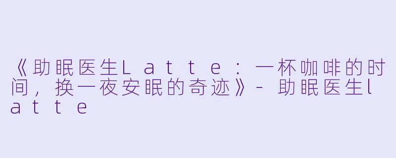 《助眠医生Latte：一杯咖啡的时间，换一夜安眠的奇迹》-助眠医生latte