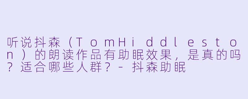 听说抖森（TomHiddleston）的朗读作品有助眠效果，是真的吗？适合哪些人群？-抖森助眠
