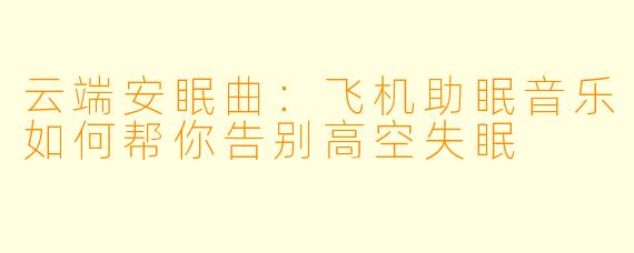 云端安眠曲：飞机助眠音乐如何帮你告别高空失眠