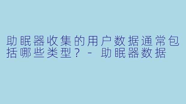 助眠器收集的用户数据通常包括哪些类型?