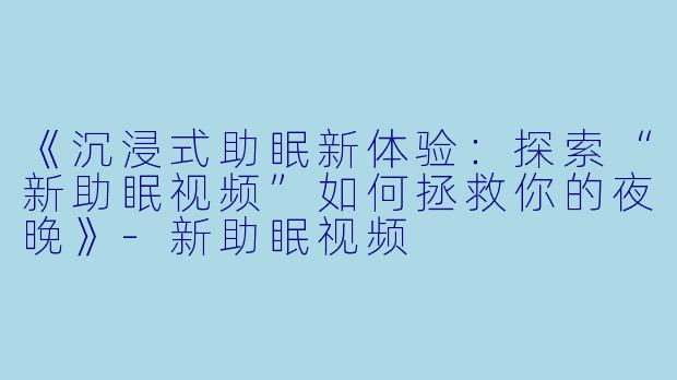 《沉浸式助眠新体验：探索“新助眠视频”如何拯救你的夜晚》-新助眠视频