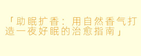 「助眠扩香:用自然香气打造一夜好眠的治愈指南」
