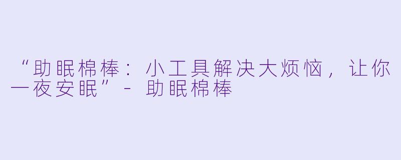 “助眠棉棒：小工具解决大烦恼，让你一夜安眠”-助眠棉棒