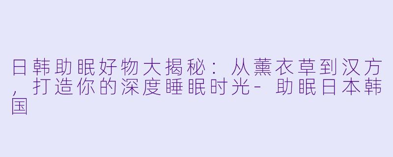 日韩助眠好物大揭秘：从薰衣草到汉方，打造你的深度睡眠时光-助眠日本韩国