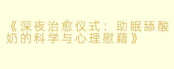 《深夜治愈仪式：助眠舔酸奶的科学与心理慰藉》