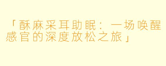 「酥麻采耳助眠：一场唤醒感官的深度放松之旅」