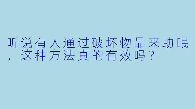 听说有人通过破坏物品来助眠,这种方法真的有效吗?