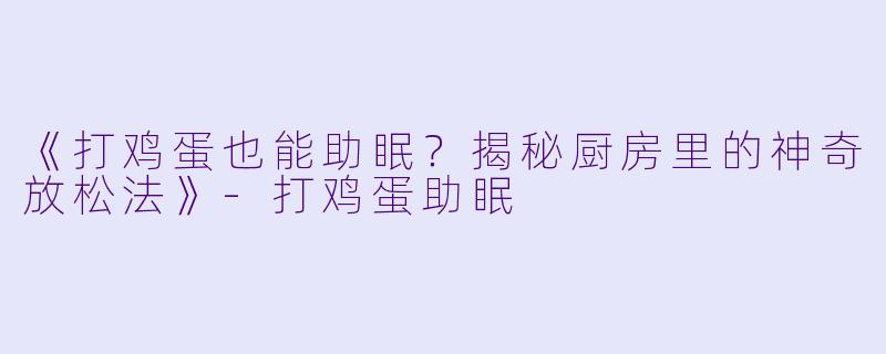 《打鸡蛋也能助眠？揭秘厨房里的神奇放松法》-打鸡蛋助眠