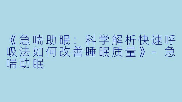 《急喘助眠：科学解析快速呼吸法如何改善睡眠质量》-急喘助眠