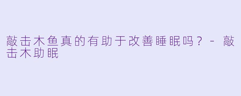 敲击木鱼真的有助于改善睡眠吗？-敲击木助眠